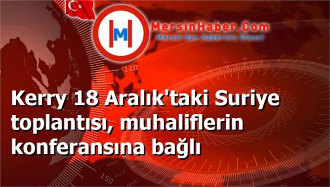 Kerry 18 Aralık'taki Suriye toplantısı, muhaliflerin konferansına bağlı