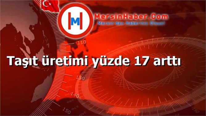 Taşıt üretimi yüzde 17 arttı