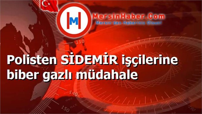 Polisten SİDEMİR işçilerine biber gazlı müdahale