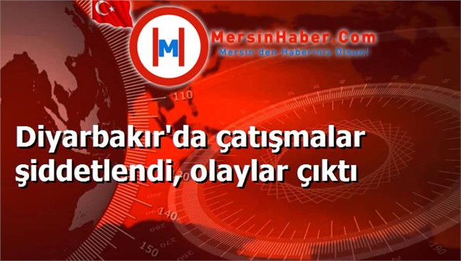 Diyarbakır'da çatışmalar şiddetlendi, olaylar çıktı