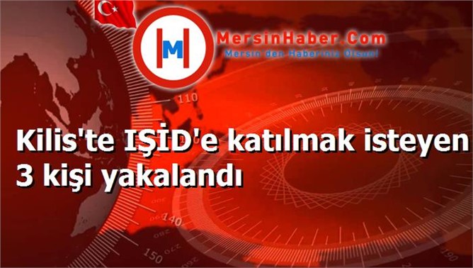 Kilis'te IŞİD'e katılmak isteyen 3 kişi yakalandı