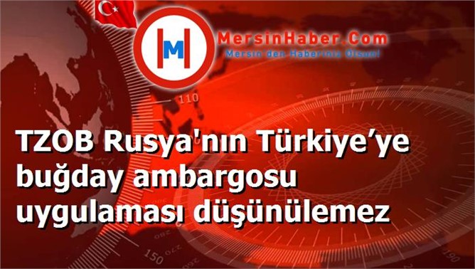 TZOB Rusya'nın Türkiye’ye buğday ambargosu uygulaması düşünülemez