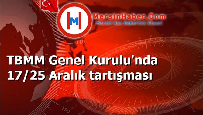 TBMM Genel Kurulu'nda 17/25 Aralık tartışması