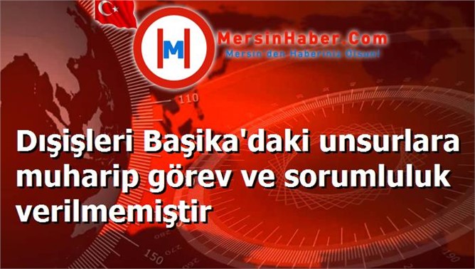 Dışişleri Başika'daki unsurlara muharip görev ve sorumluluk verilmemiştir