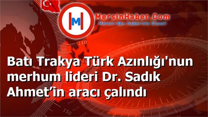 Batı Trakya Türk Azınlığı'nun merhum lideri Dr. Sadık Ahmet’in aracı çalındı