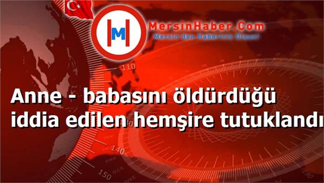 Anne - babasını öldürdüğü iddia edilen hemşire tutuklandı