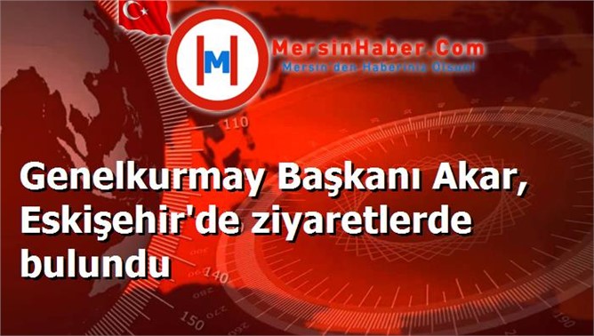 Genelkurmay Başkanı Akar, Eskişehir'de ziyaretlerde bulundu