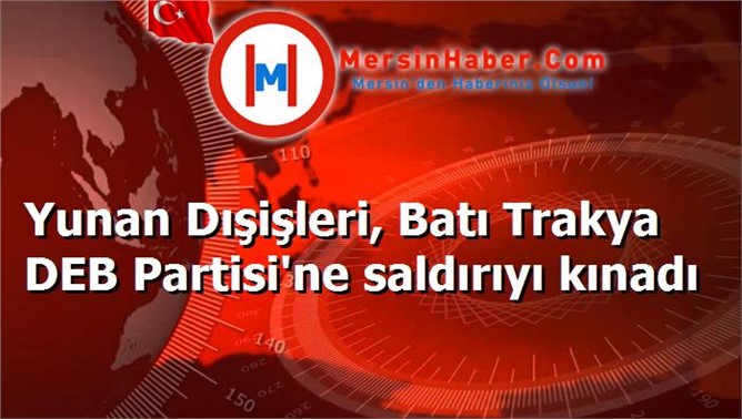 Yunan Dışişleri, Batı Trakya DEB Partisi'ne saldırıyı kınadı