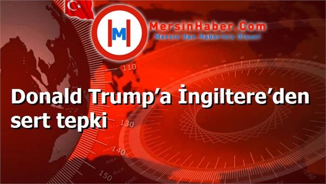 Donald Trump’a İngiltere’den sert tepki