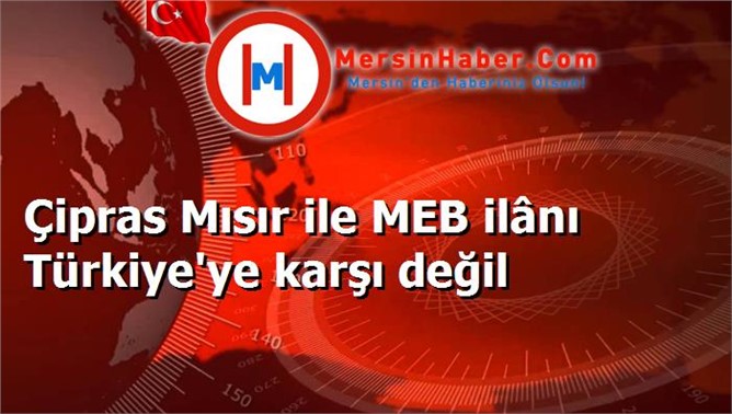 Çipras Mısır ile MEB ilânı Türkiye'ye karşı değil