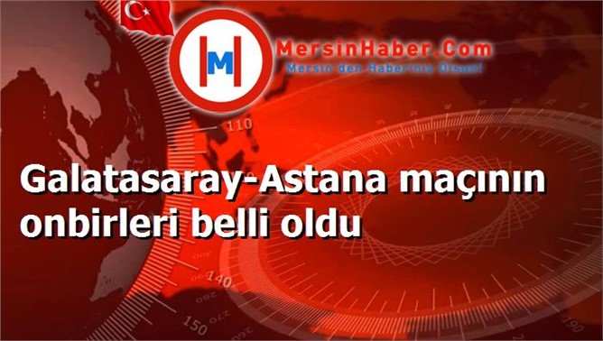 Galatasaray-Astana maçının onbirleri belli oldu