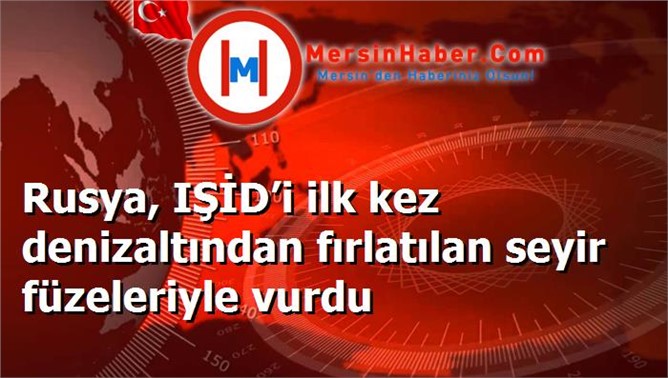 Rusya, IŞİD’i ilk kez denizaltından fırlatılan seyir füzeleriyle vurdu