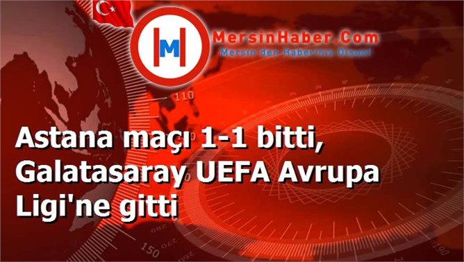 Astana maçı 1-1 bitti, Galatasaray UEFA Avrupa Ligi'ne gitti