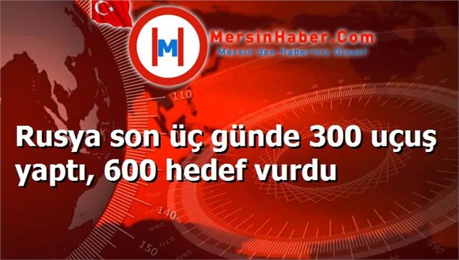 Rusya son üç günde 300 uçuş yaptı, 600 hedef vurdu