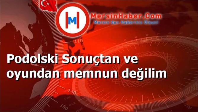 Podolski Sonuçtan ve oyundan memnun değilim