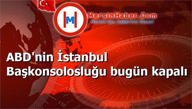 ABD'nin İstanbul Başkonsolosluğu bugün kapalı