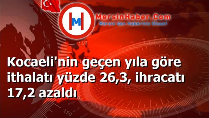 Kocaeli'nin geçen yıla göre ithalatı yüzde 26,3, ihracatı 17,2 azaldı