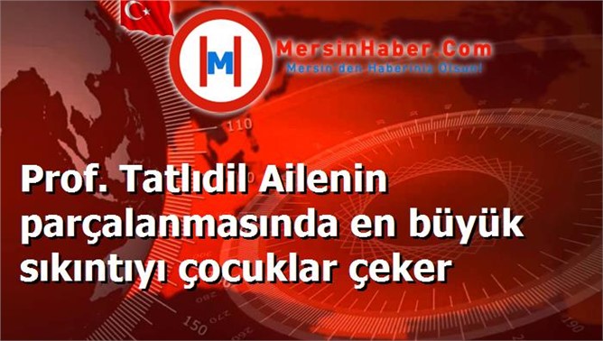 Prof. Tatlıdil Ailenin parçalanmasında en büyük sıkıntıyı çocuklar çeker