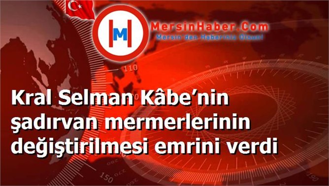 Kral Selman Kâbe’nin şadırvan mermerlerinin değiştirilmesi emrini verdi