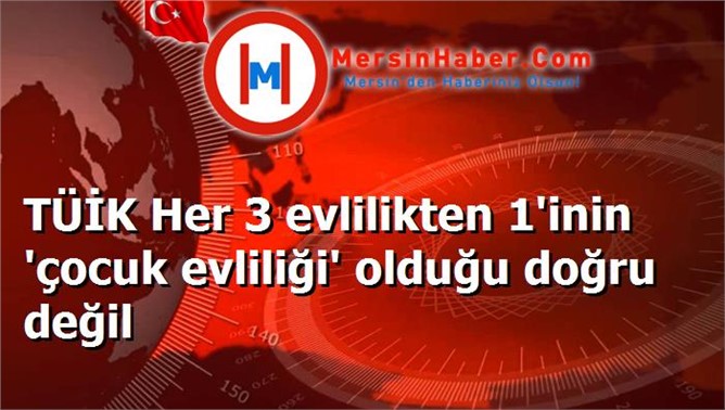 TÜİK Her 3 evlilikten 1'inin 'çocuk evliliği' olduğu doğru değil