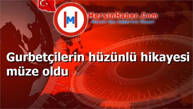 Gurbetçilerin hüzünlü hikayesi müze oldu