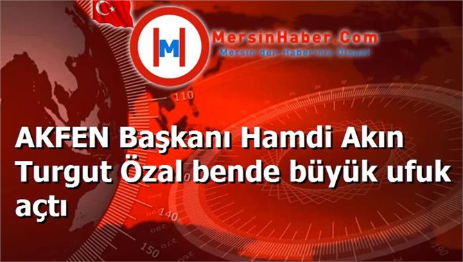 AKFEN Başkanı Hamdi Akın Turgut Özal bende büyük ufuk açtı