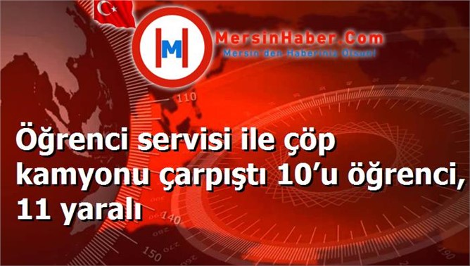 Öğrenci servisi ile çöp kamyonu çarpıştı 10’u öğrenci, 11 yaralı