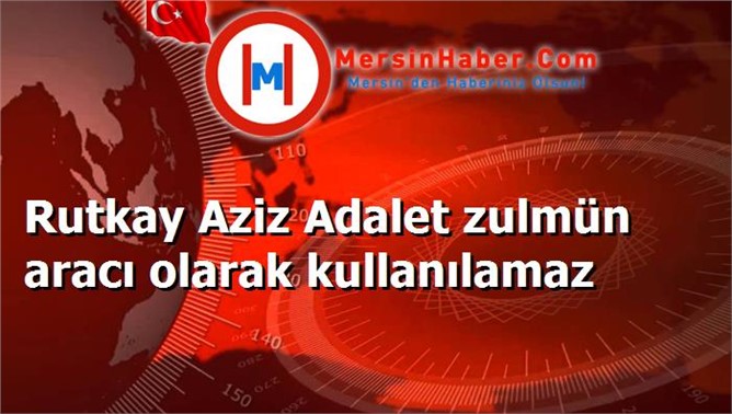 Rutkay Aziz Adalet zulmün aracı olarak kullanılamaz