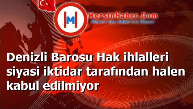 Denizli Barosu Hak ihlalleri siyasi iktidar tarafından halen kabul edilmiyor