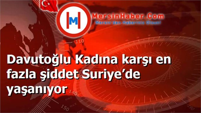 Davutoğlu Kadına karşı en fazla şiddet Suriye’de yaşanıyor