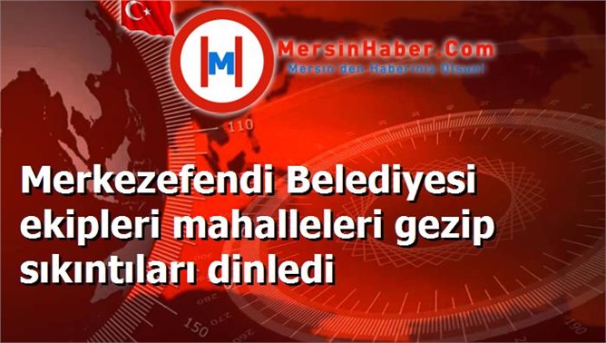 Merkezefendi Belediyesi ekipleri mahalleleri gezip sıkıntıları dinledi