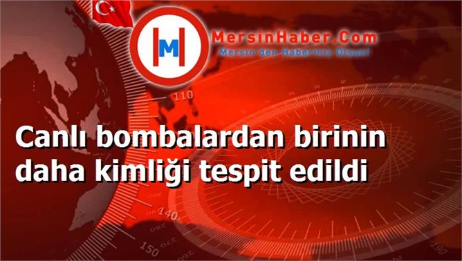 Canlı bombalardan birinin daha kimliği tespit edildi