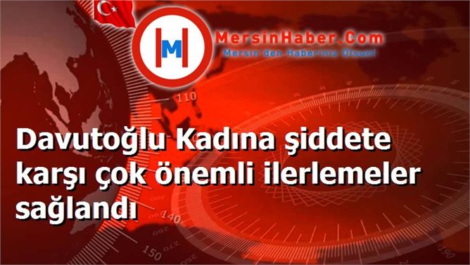 Davutoğlu Kadına şiddete karşı çok önemli ilerlemeler sağlandı