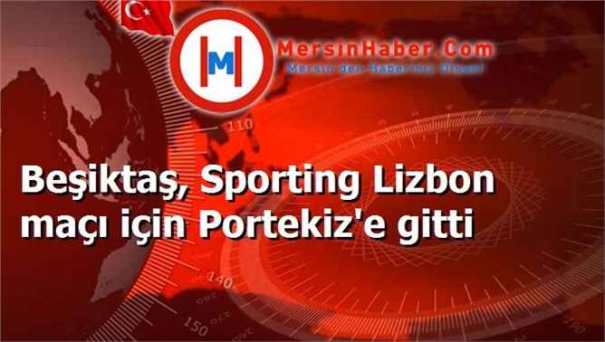 Beşiktaş, Sporting Lizbon maçı için Portekiz'e gitti