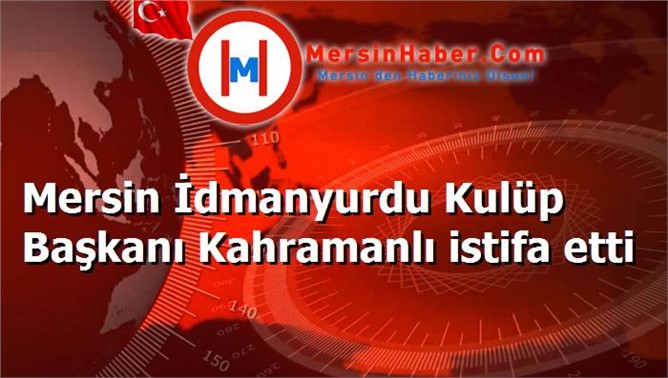 Mersin İdmanyurdu Kulüp Başkanı Kahramanlı istifa etti