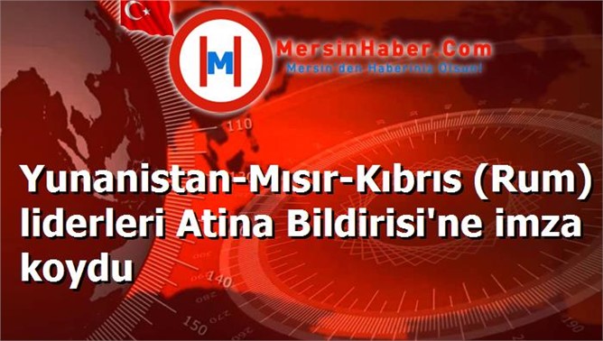 Yunanistan-Mısır-Kıbrıs (Rum) liderleri Atina Bildirisi'ne imza koydu