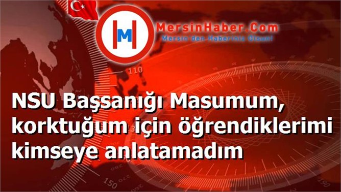 NSU Başsanığı Masumum, korktuğum için öğrendiklerimi kimseye anlatamadım