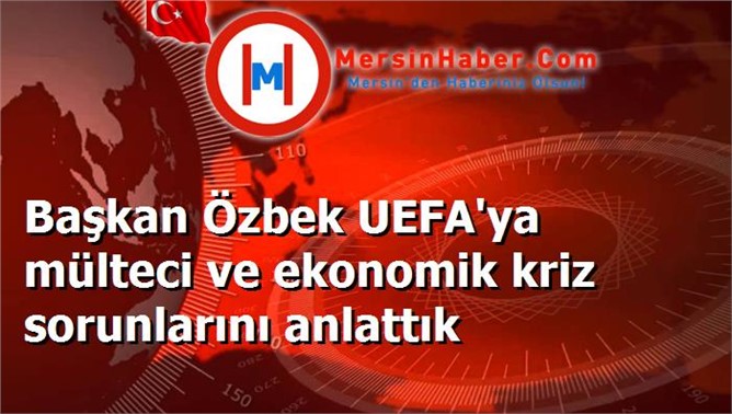 Başkan Özbek UEFA'ya mülteci ve ekonomik kriz sorunlarını anlattık