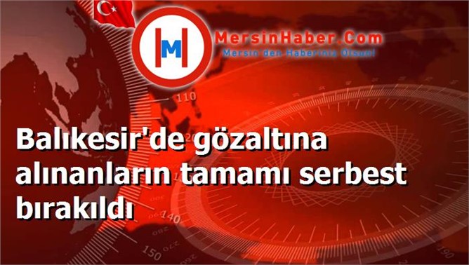 Balıkesir'de gözaltına alınanların tamamı serbest bırakıldı