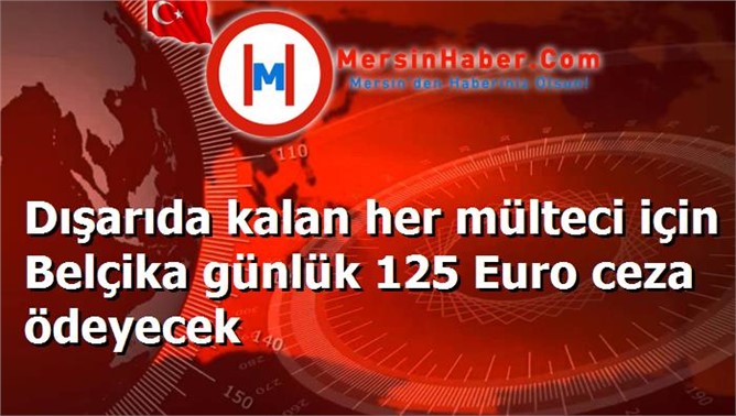 Dışarıda kalan her mülteci için Belçika günlük 125 Euro ceza ödeyecek