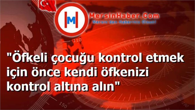 "Öfkeli çocuğu kontrol etmek için önce kendi öfkenizi kontrol altına alın"