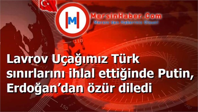 Lavrov Uçağımız Türk sınırlarını ihlal ettiğinde Putin, Erdoğan’dan özür diledi