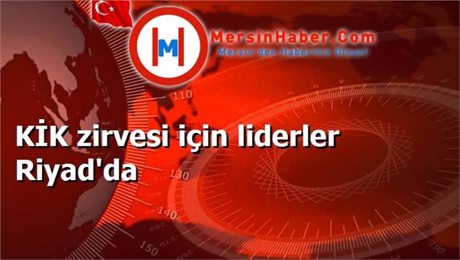 KİK zirvesi için liderler Riyad'da