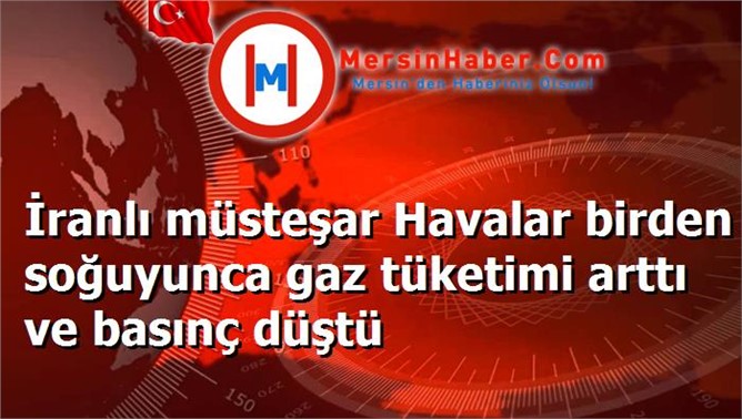 İranlı müsteşar Havalar birden soğuyunca gaz tüketimi arttı ve basınç düştü