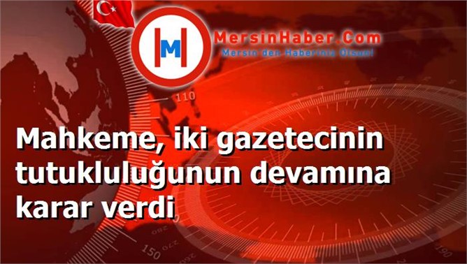 Mahkeme, iki gazetecinin tutukluluğunun devamına karar verdi