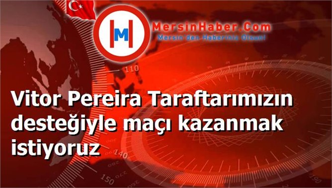 Vitor Pereira Taraftarımızın desteğiyle maçı kazanmak istiyoruz