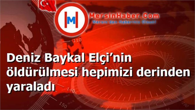 Deniz Baykal Elçi’nin öldürülmesi hepimizi derinden yaraladı