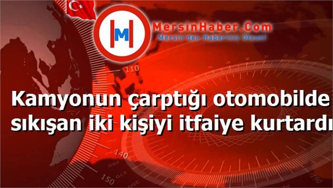 Kamyonun çarptığı otomobilde sıkışan iki kişiyi itfaiye kurtardı