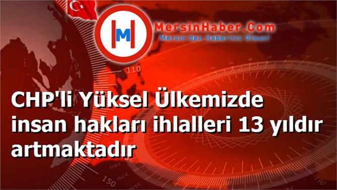 CHP'li Yüksel Ülkemizde insan hakları ihlalleri 13 yıldır artmaktadır