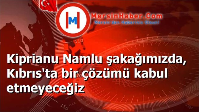 Kiprianu Namlu şakağımızda, Kıbrıs'ta bir çözümü kabul etmeyeceğiz